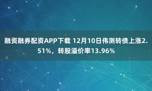 融资融券配资APP下载 12月10日伟测转债上涨2.51%,转股溢价率13.96%