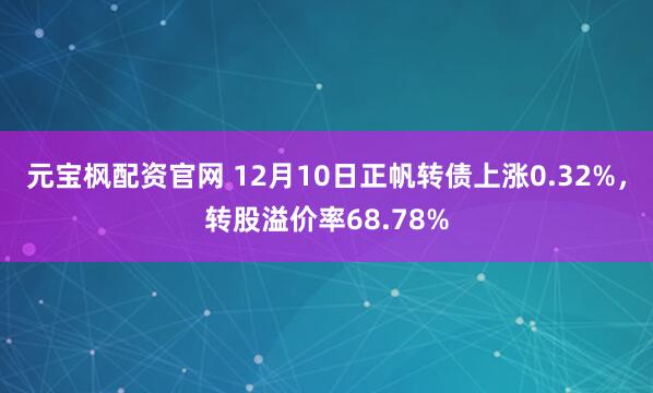 元宝枫配资官网 12月10日正帆转债上涨0.32%,转股溢价率68.78%