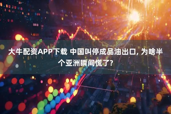大牛配资APP下载 中国叫停成品油出口, 为啥半个亚洲瞬间慌了?