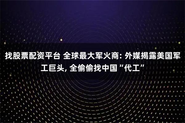 找股票配资平台 全球最大军火商: 外媒揭露美国军工巨头, 全偷偷找中国“代工”
