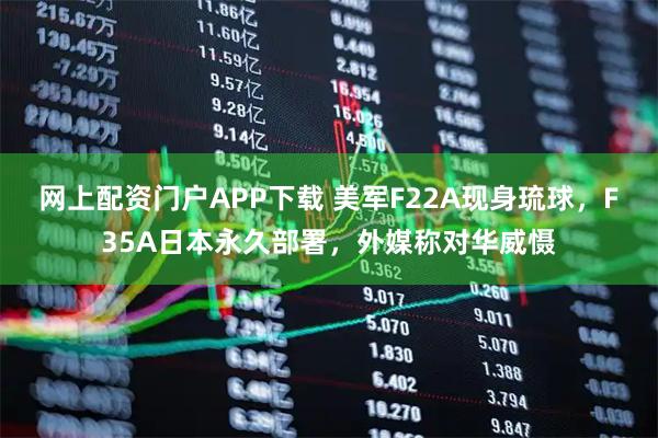 网上配资门户APP下载 美军F22A现身琉球,F35A日本永久部署,外媒称对华威慑