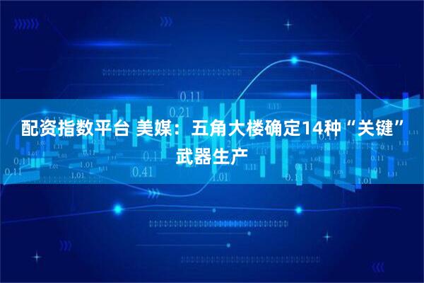 配资指数平台 美媒：五角大楼确定14种“关键”武器生产