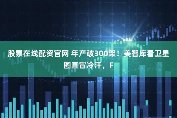 股票在线配资官网 年产破300架！美智库看卫星图直冒冷汗，F
