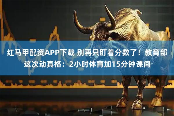 红马甲配资APP下载 别再只盯着分数了！教育部这次动真格：2小时体育加15分钟课间