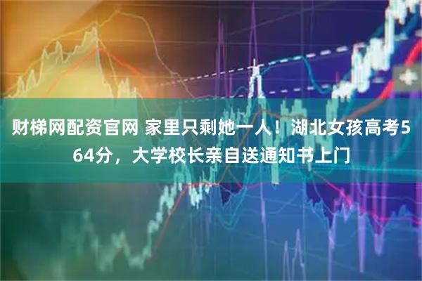财梯网配资官网 家里只剩她一人！湖北女孩高考564分，大学校长亲自送通知书上门