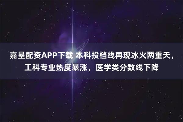 嘉垦配资APP下载 本科投档线再现冰火两重天，工科专业热度暴涨，医学类分数线下降